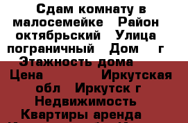 Сдам комнату в малосемейке › Район ­ октябрьский › Улица ­ пограничный › Дом ­ 1г › Этажность дома ­ 6 › Цена ­ 12 000 - Иркутская обл., Иркутск г. Недвижимость » Квартиры аренда   . Иркутская обл.,Иркутск г.